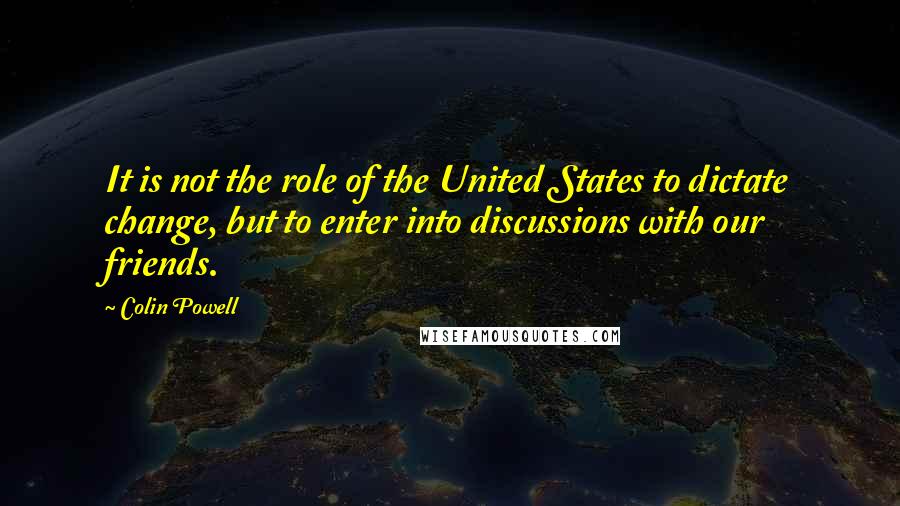 Colin Powell Quotes: It is not the role of the United States to dictate change, but to enter into discussions with our friends.