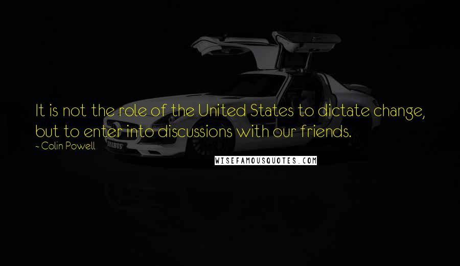 Colin Powell Quotes: It is not the role of the United States to dictate change, but to enter into discussions with our friends.