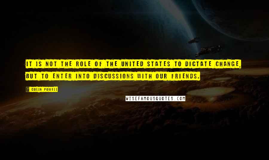 Colin Powell Quotes: It is not the role of the United States to dictate change, but to enter into discussions with our friends.