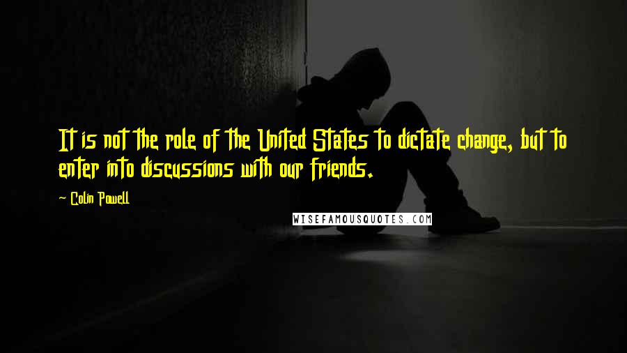 Colin Powell Quotes: It is not the role of the United States to dictate change, but to enter into discussions with our friends.