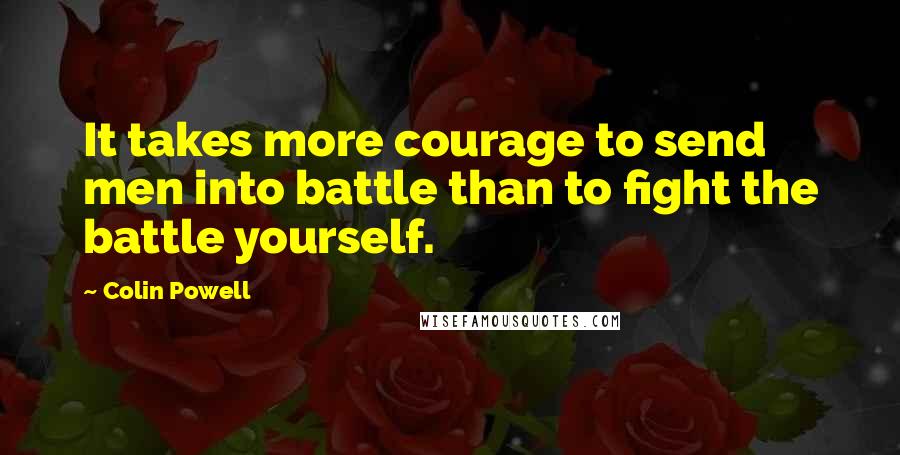 Colin Powell Quotes: It takes more courage to send men into battle than to fight the battle yourself.