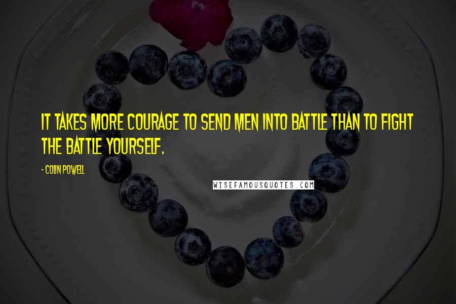 Colin Powell Quotes: It takes more courage to send men into battle than to fight the battle yourself.