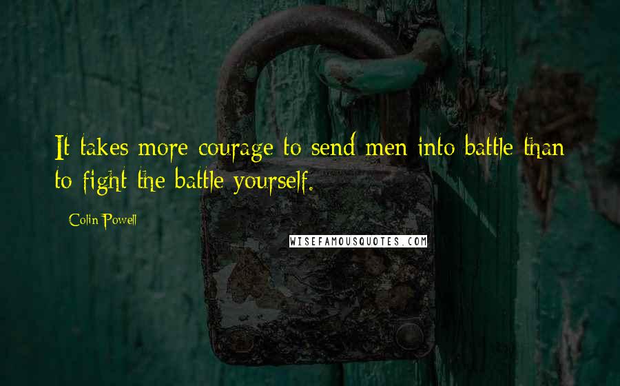 Colin Powell Quotes: It takes more courage to send men into battle than to fight the battle yourself.