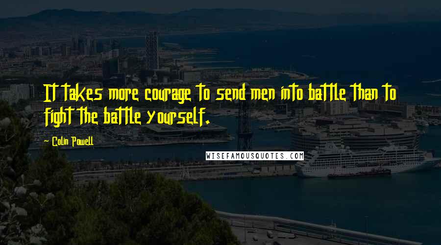 Colin Powell Quotes: It takes more courage to send men into battle than to fight the battle yourself.