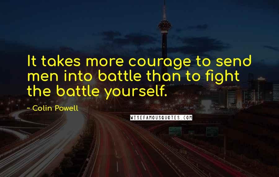 Colin Powell Quotes: It takes more courage to send men into battle than to fight the battle yourself.