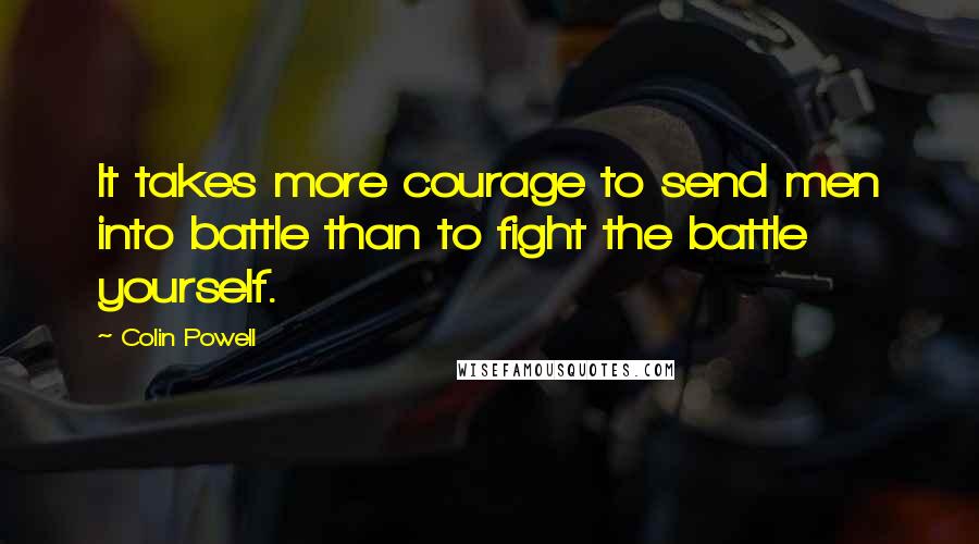 Colin Powell Quotes: It takes more courage to send men into battle than to fight the battle yourself.