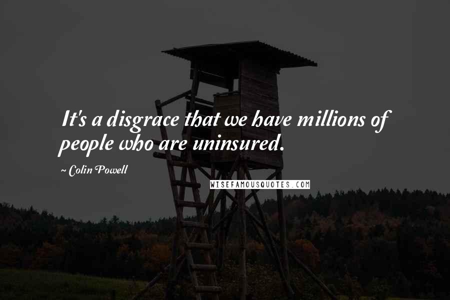 Colin Powell Quotes: It's a disgrace that we have millions of people who are uninsured.