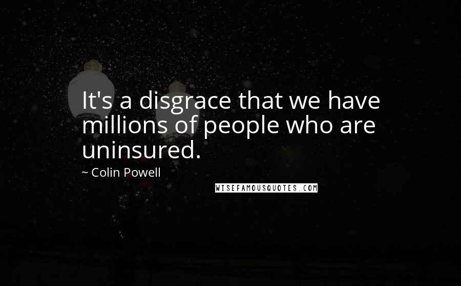 Colin Powell Quotes: It's a disgrace that we have millions of people who are uninsured.