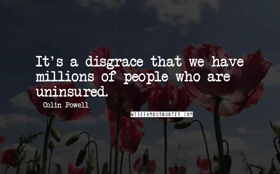 Colin Powell Quotes: It's a disgrace that we have millions of people who are uninsured.