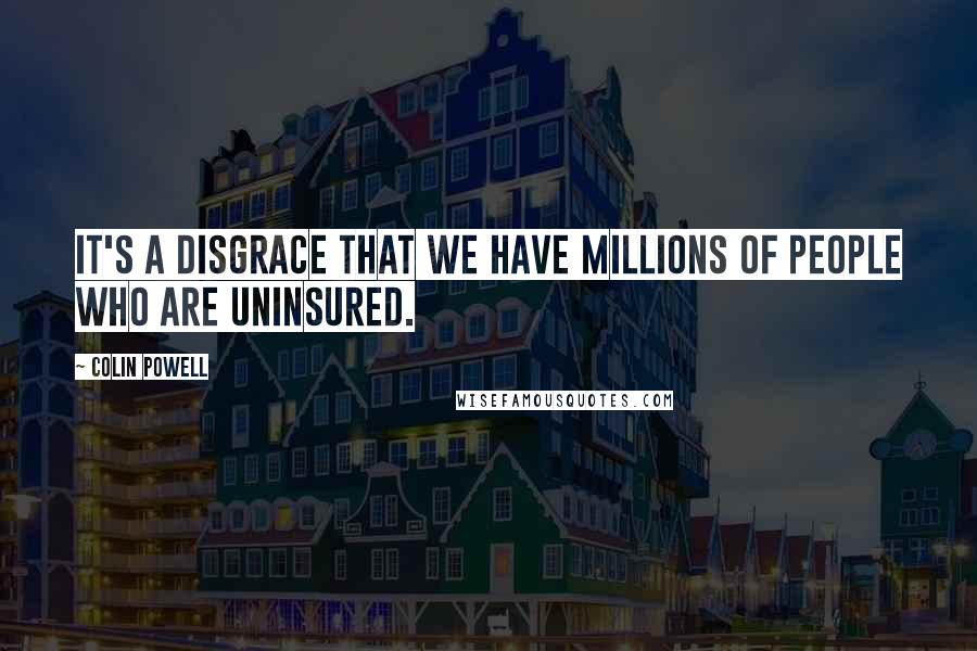 Colin Powell Quotes: It's a disgrace that we have millions of people who are uninsured.