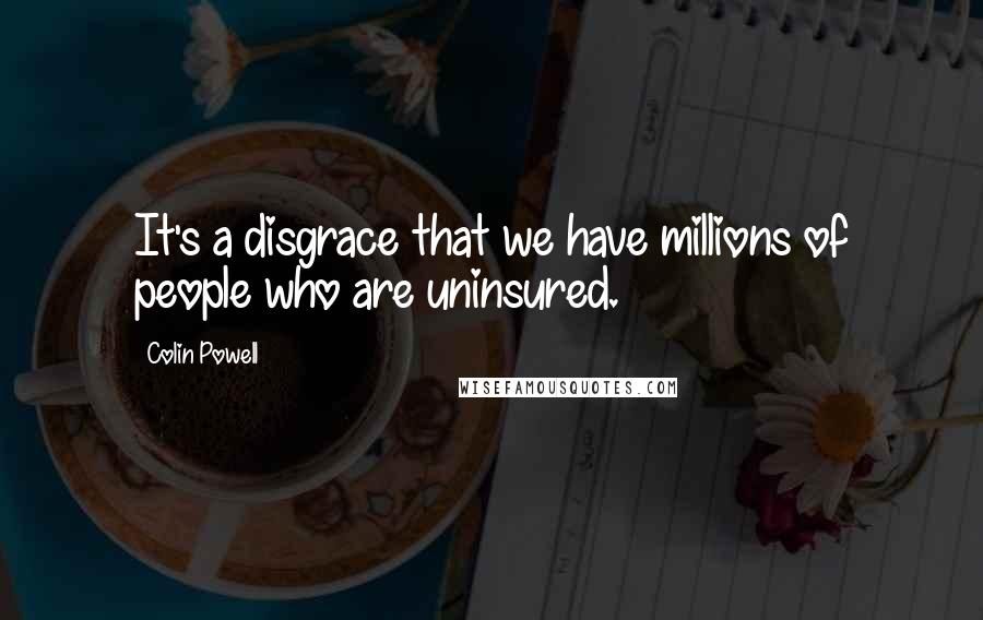 Colin Powell Quotes: It's a disgrace that we have millions of people who are uninsured.