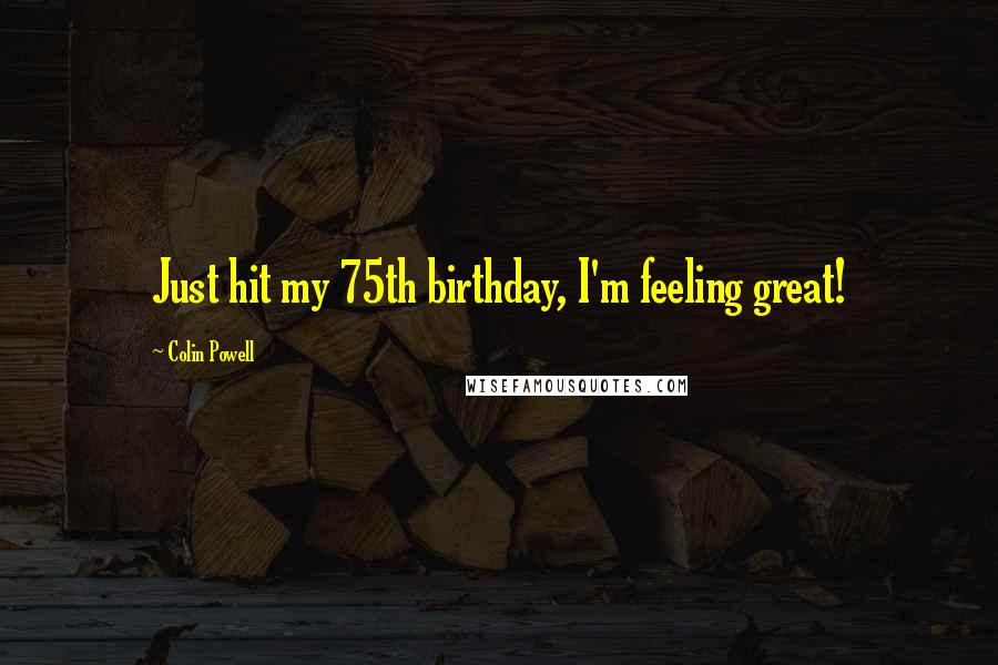 Colin Powell Quotes: Just hit my 75th birthday, I'm feeling great!