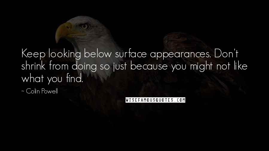Colin Powell Quotes: Keep looking below surface appearances. Don't shrink from doing so just because you might not like what you find.