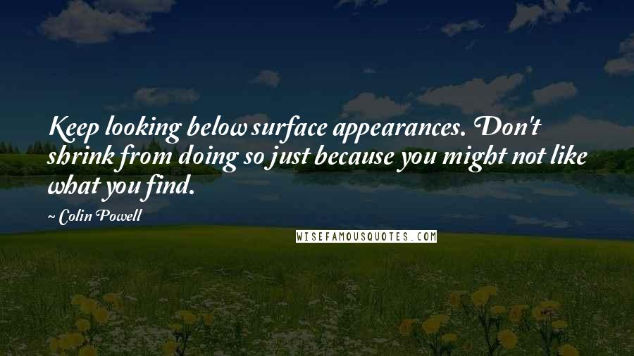 Colin Powell Quotes: Keep looking below surface appearances. Don't shrink from doing so just because you might not like what you find.