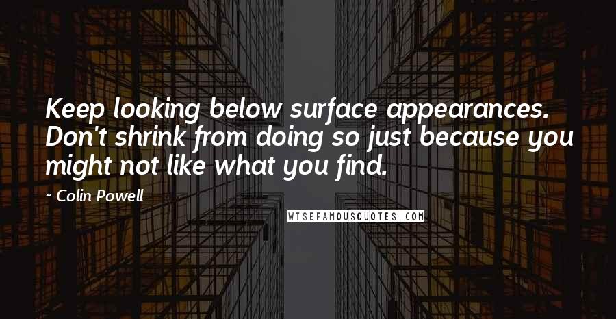 Colin Powell Quotes: Keep looking below surface appearances. Don't shrink from doing so just because you might not like what you find.