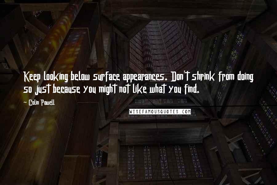 Colin Powell Quotes: Keep looking below surface appearances. Don't shrink from doing so just because you might not like what you find.