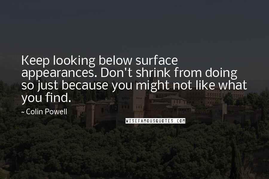 Colin Powell Quotes: Keep looking below surface appearances. Don't shrink from doing so just because you might not like what you find.