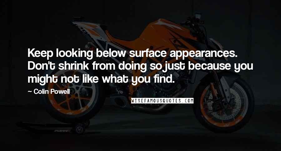 Colin Powell Quotes: Keep looking below surface appearances. Don't shrink from doing so just because you might not like what you find.
