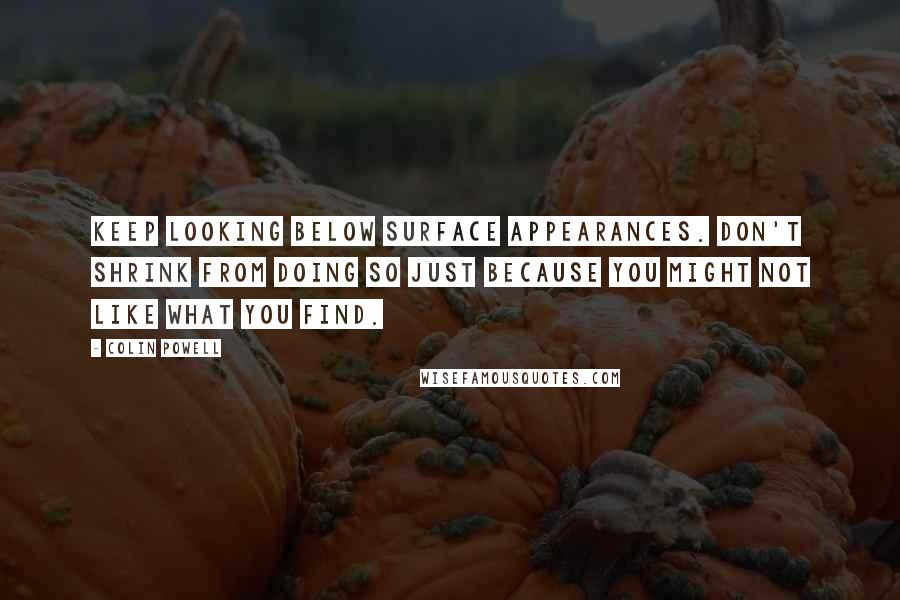 Colin Powell Quotes: Keep looking below surface appearances. Don't shrink from doing so just because you might not like what you find.