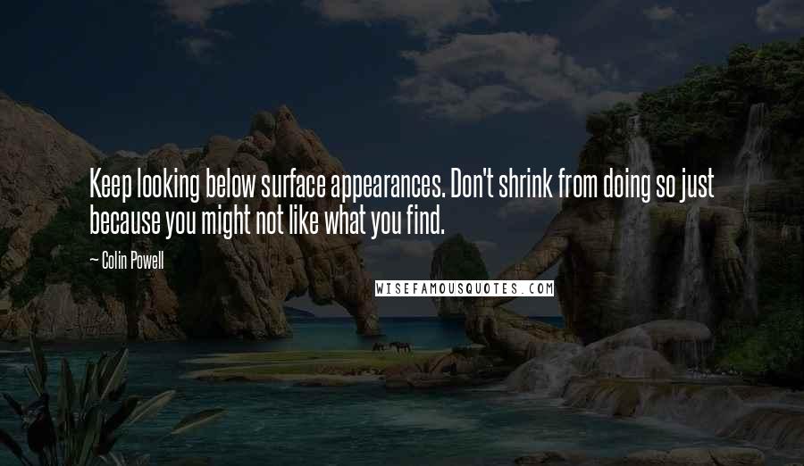 Colin Powell Quotes: Keep looking below surface appearances. Don't shrink from doing so just because you might not like what you find.