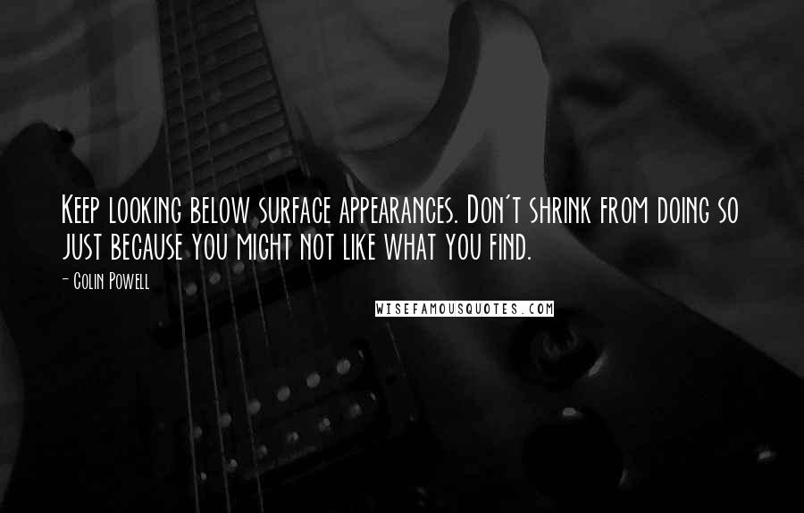 Colin Powell Quotes: Keep looking below surface appearances. Don't shrink from doing so just because you might not like what you find.