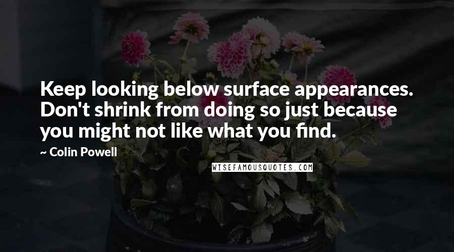 Colin Powell Quotes: Keep looking below surface appearances. Don't shrink from doing so just because you might not like what you find.