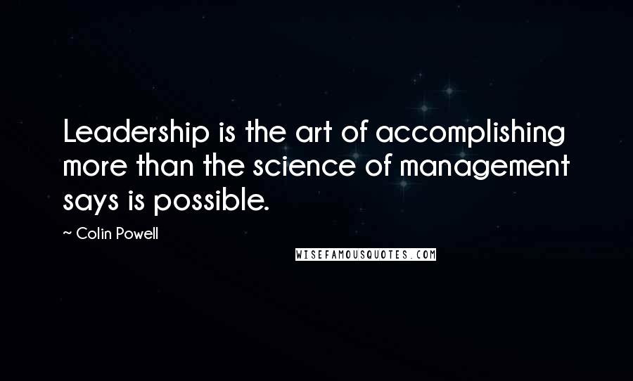 Colin Powell Quotes: Leadership is the art of accomplishing more than the science of management says is possible.