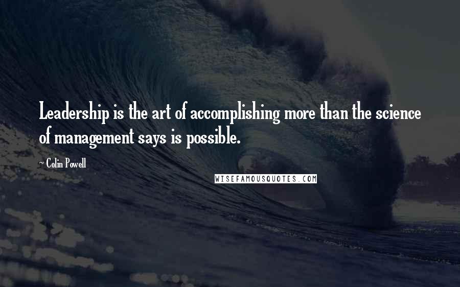 Colin Powell Quotes: Leadership is the art of accomplishing more than the science of management says is possible.