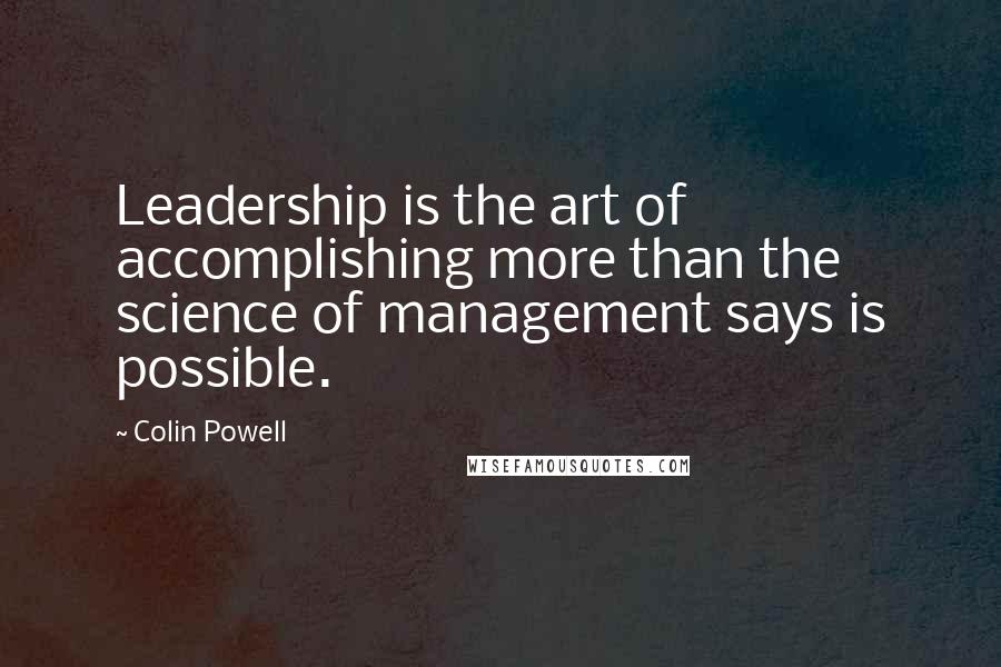 Colin Powell Quotes: Leadership is the art of accomplishing more than the science of management says is possible.