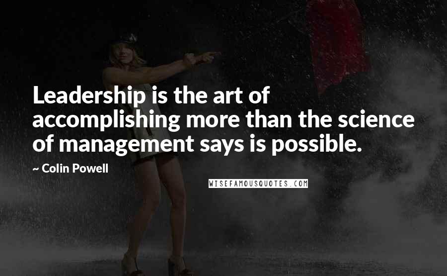 Colin Powell Quotes: Leadership is the art of accomplishing more than the science of management says is possible.