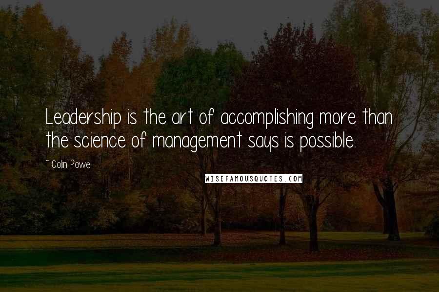 Colin Powell Quotes: Leadership is the art of accomplishing more than the science of management says is possible.