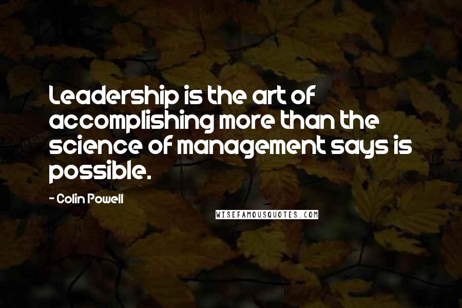 Colin Powell Quotes: Leadership is the art of accomplishing more than the science of management says is possible.