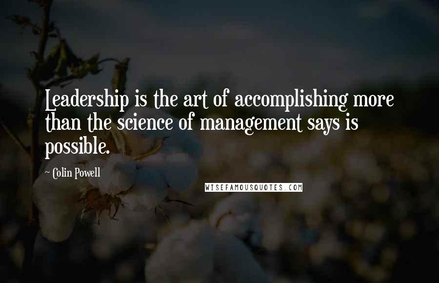 Colin Powell Quotes: Leadership is the art of accomplishing more than the science of management says is possible.