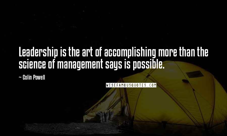 Colin Powell Quotes: Leadership is the art of accomplishing more than the science of management says is possible.