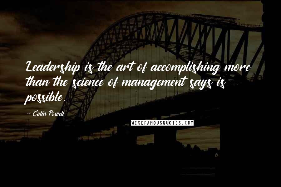 Colin Powell Quotes: Leadership is the art of accomplishing more than the science of management says is possible.