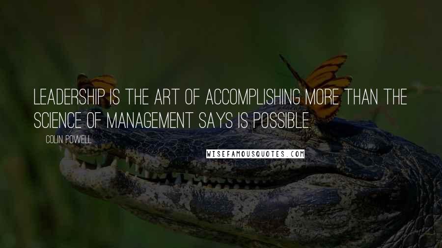 Colin Powell Quotes: Leadership is the art of accomplishing more than the science of management says is possible.