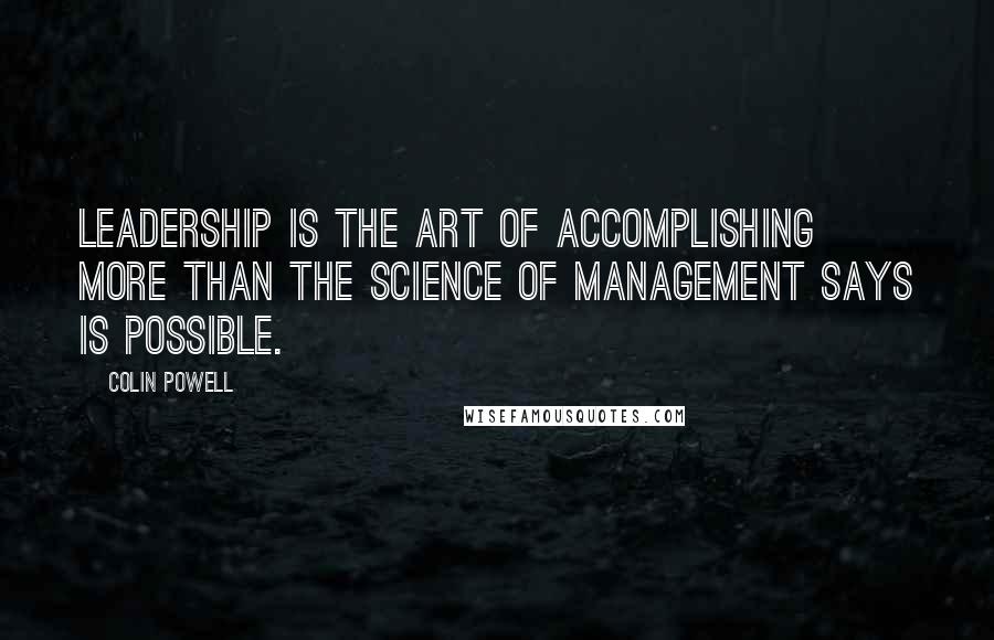 Colin Powell Quotes: Leadership is the art of accomplishing more than the science of management says is possible.