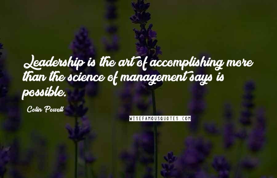 Colin Powell Quotes: Leadership is the art of accomplishing more than the science of management says is possible.