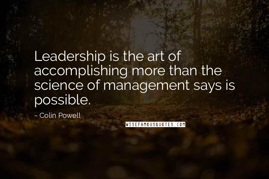 Colin Powell Quotes: Leadership is the art of accomplishing more than the science of management says is possible.