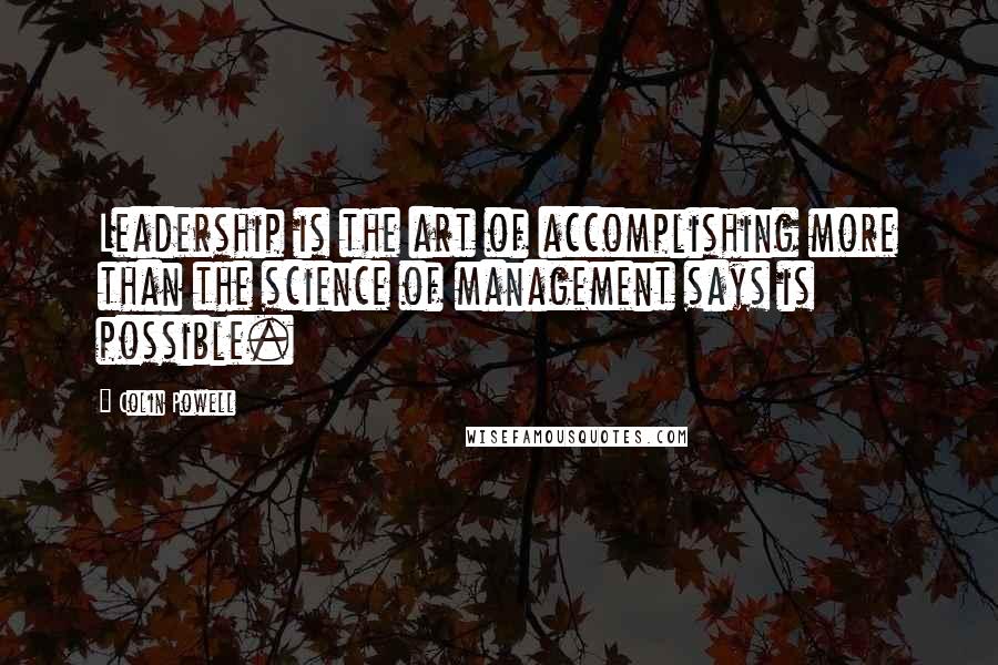 Colin Powell Quotes: Leadership is the art of accomplishing more than the science of management says is possible.