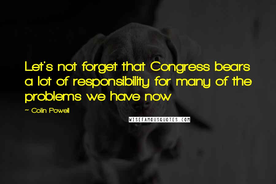 Colin Powell Quotes: Let's not forget that Congress bears a lot of responsibility for many of the problems we have now