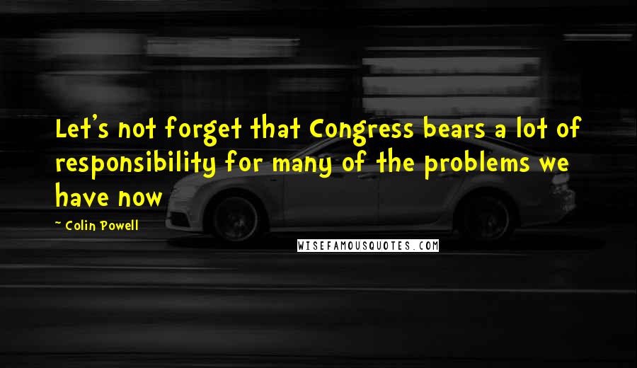 Colin Powell Quotes: Let's not forget that Congress bears a lot of responsibility for many of the problems we have now