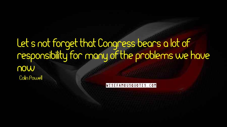 Colin Powell Quotes: Let's not forget that Congress bears a lot of responsibility for many of the problems we have now