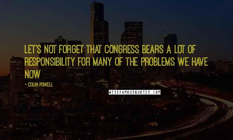 Colin Powell Quotes: Let's not forget that Congress bears a lot of responsibility for many of the problems we have now