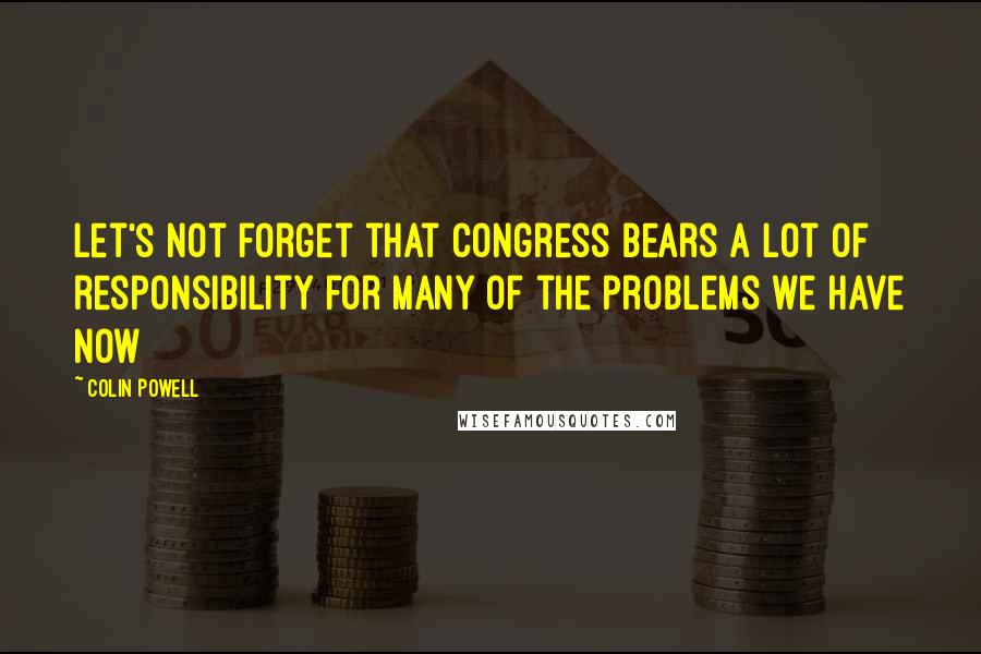 Colin Powell Quotes: Let's not forget that Congress bears a lot of responsibility for many of the problems we have now