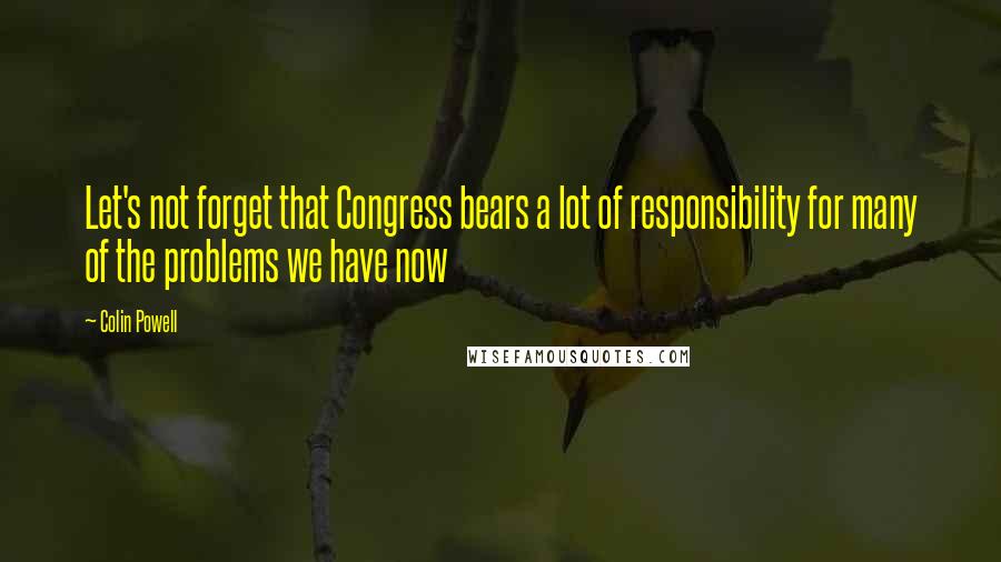 Colin Powell Quotes: Let's not forget that Congress bears a lot of responsibility for many of the problems we have now