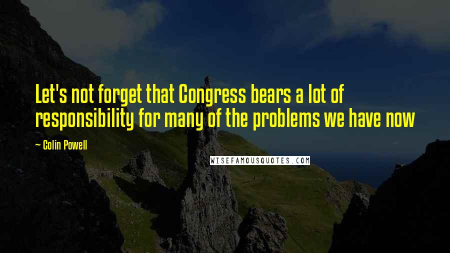 Colin Powell Quotes: Let's not forget that Congress bears a lot of responsibility for many of the problems we have now