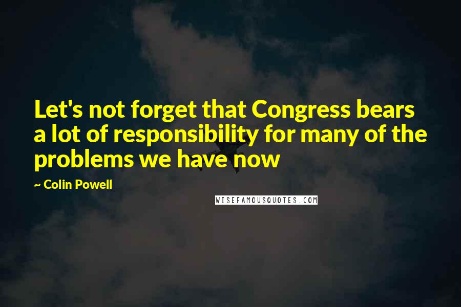 Colin Powell Quotes: Let's not forget that Congress bears a lot of responsibility for many of the problems we have now