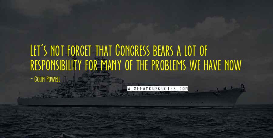 Colin Powell Quotes: Let's not forget that Congress bears a lot of responsibility for many of the problems we have now