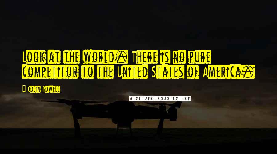 Colin Powell Quotes: Look at the world. There is no pure competitor to the United States of America.